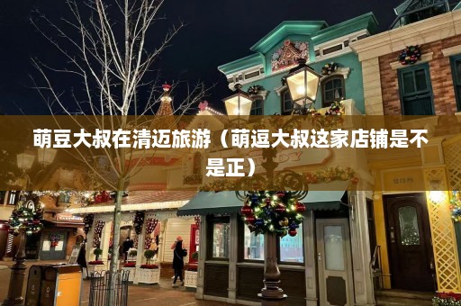 萌豆大叔在清迈旅游（萌逗大叔这家店铺是不是正）