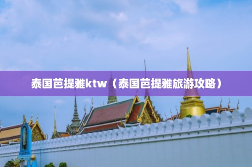 泰国芭提雅ktw（泰国芭提雅旅游攻略）  第1张