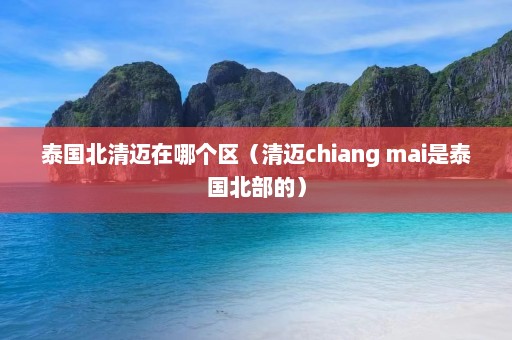 泰国北清迈在哪个区（清迈chiang mai是泰国北部的）