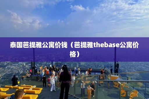 泰国芭提雅公寓价钱（芭提雅thebase公寓价格）