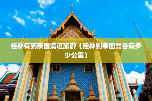 桂林有到泰国清迈旅游（桂林到泰国曼谷有多少公里）