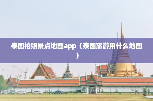 泰国拍照景点地图app（泰国旅游用什么地图）  第1张