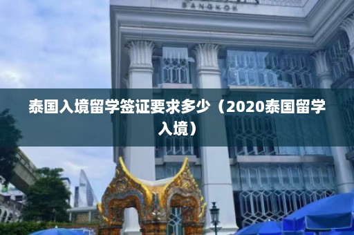 泰国入境留学签证要求多少（2020泰国留学入境）  第1张