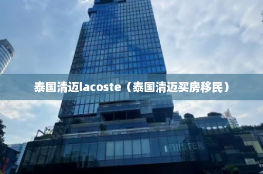 泰国清迈lacoste（泰国清迈买房移民）  第1张