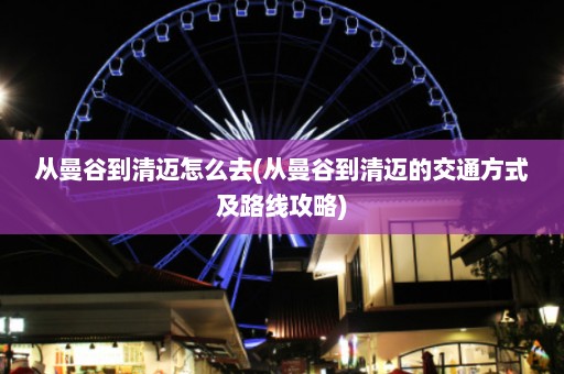 从曼谷到清迈怎么去(从曼谷到清迈的交通方式及路线攻略)  第1张