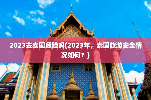 2023去泰国危险吗(2023年，泰国旅游安全情况如何？)