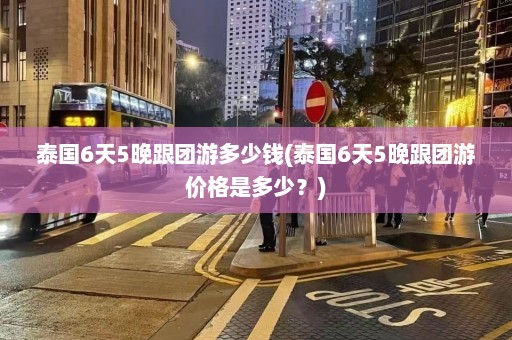 泰国6天5晚跟团游多少钱(泰国6天5晚跟团游价格是多少？)