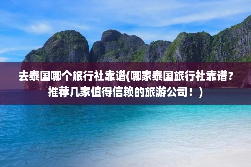 去泰国哪个旅行社靠谱(哪家泰国旅行社靠谱？推荐几家值得信赖的旅游公司！)