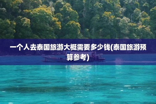 一个人去泰国旅游大概需要多少钱(泰国旅游预算参考)