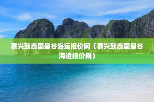 嘉兴到泰国曼谷海运报价网（嘉兴到泰国曼谷海运报价网）