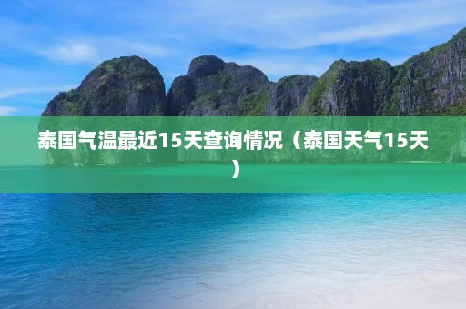 泰国气温最近15天查询情况（泰国天气15天）