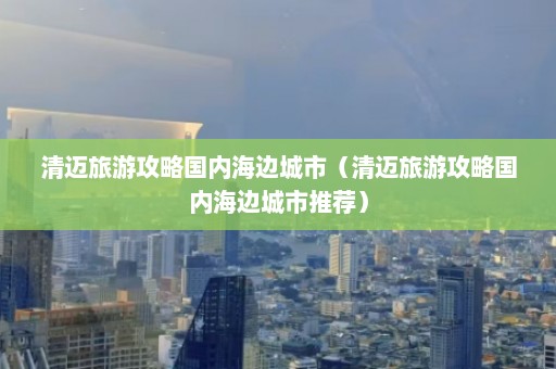 清迈旅游攻略国内海边城市（清迈旅游攻略国内海边城市推荐）  第1张