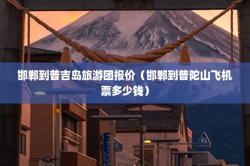 邯郸到普吉岛旅游团报价（邯郸到普陀山飞机票多少钱）