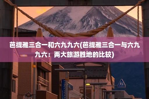 芭提雅三合一和六九九六(芭提雅三合一与六九九六：两大旅游胜地的比较)