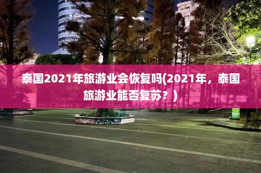 泰国2021年旅游业会恢复吗(2021年，泰国旅游业能否复苏？)