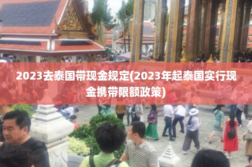 2023去泰国带现金规定(2023年起泰国实行现金携带限额政策)