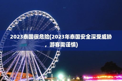 2023泰国很危险(2023年泰国安全深受威胁，游客需谨慎)