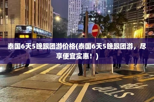 泰国6天5晚跟团游价格(泰国6天5晚跟团游，尽享便宜实惠！)