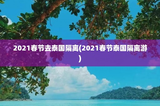 2021春节去泰国隔离(2021春节泰国隔离游)