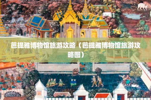 芭提雅博物馆旅游攻略（芭提雅博物馆旅游攻略图）  第1张