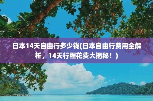 日本14天自由行多少钱(日本自由行费用全解析，14天行程花费大揭秘！)