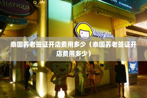 泰国养老签证开店费用多少（泰国养老签证开店费用多少）  第1张