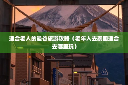 适合老人的曼谷旅游攻略（老年人去泰国适合去哪里玩）