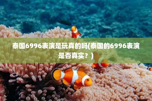 泰国6996表演是玩真的吗(泰国的6996表演是否真实？)