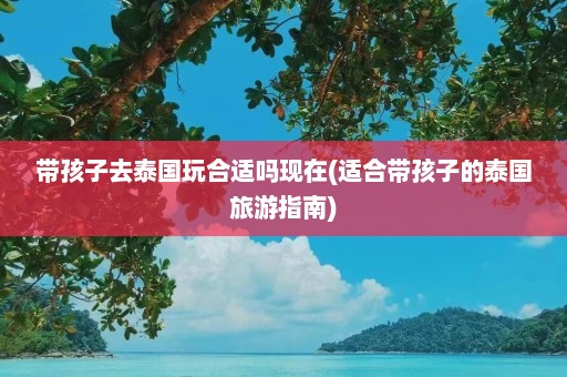 带孩子去泰国玩合适吗现在(适合带孩子的泰国旅游指南)