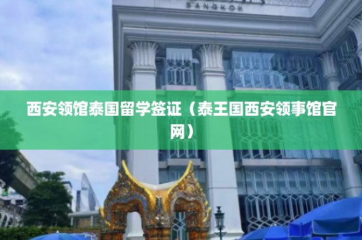 西安领馆泰国留学签证（泰王国西安领事馆官网）