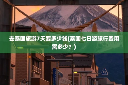 去泰国旅游7天要多少钱(泰国七日游旅行费用需多少？)