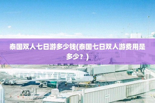 泰国双人七日游多少钱(泰国七日双人游费用是多少？)