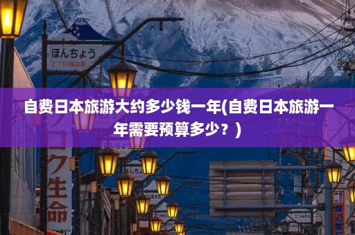 自费日本旅游大约多少钱一年(自费日本旅游一年需要预算多少？)