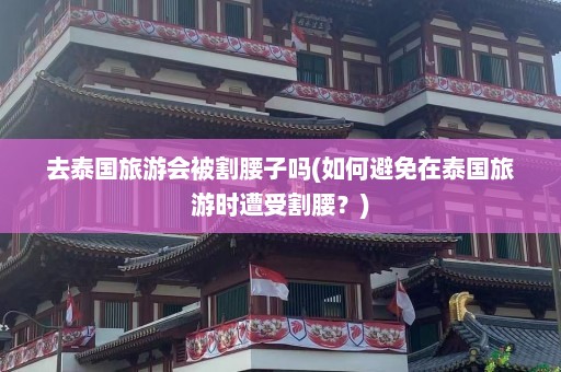 去泰国旅游会被割腰子吗(如何避免在泰国旅游时遭受割腰？)