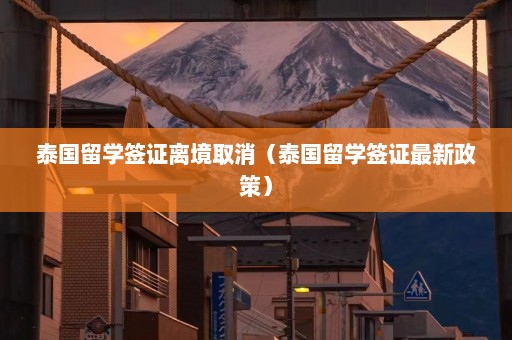 泰国留学签证离境取消（泰国留学签证最新政策）