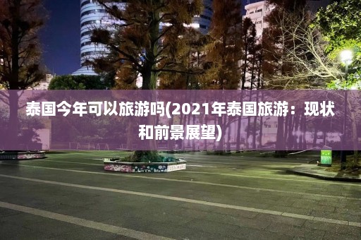 泰国今年可以旅游吗(2021年泰国旅游：现状和前景展望)