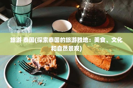 旅游 泰国(探索泰国的旅游胜地：美食、文化和自然景观)