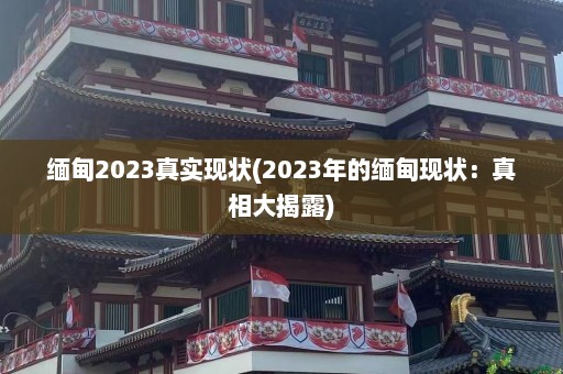 缅甸2023真实现状(2023年的缅甸现状：真相大揭露)