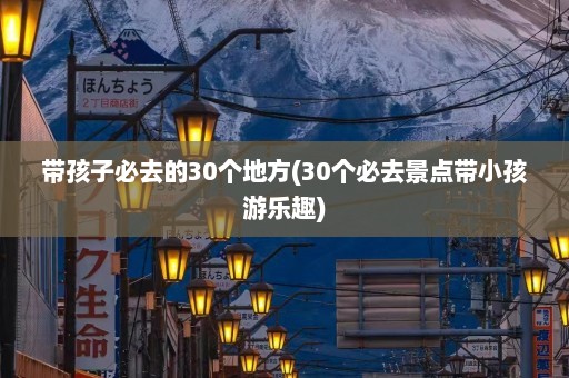 带孩子必去的30个地方(30个必去景点带小孩游乐趣)