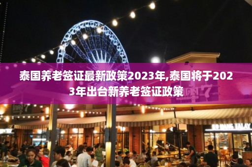 泰国养老签证最新政策2023年,泰国将于2023年出台新养老签证政策  第1张