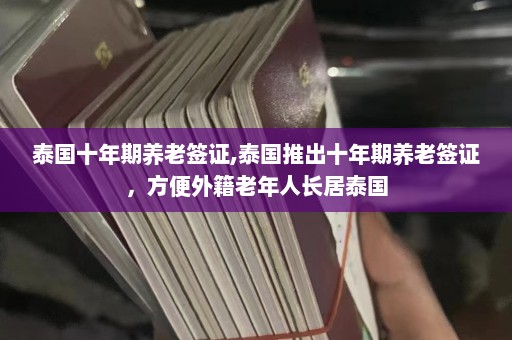 泰国十年期养老签证,泰国推出十年期养老签证，方便外籍老年人长居泰国