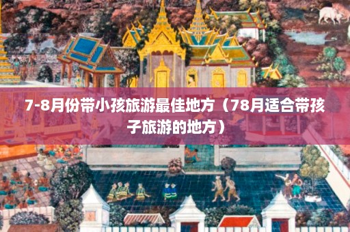 7-8月份带小孩旅游最佳地方（78月适合带孩子旅游的地方）  第1张