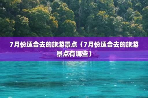 7月份适合去的旅游景点（7月份适合去的旅游景点有哪些）