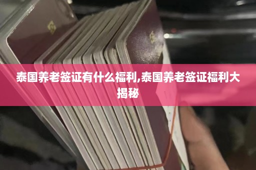 泰国养老签证有什么福利,泰国养老签证福利大揭秘  第1张