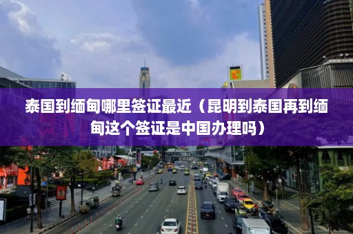 泰国到缅甸哪里签证最近（昆明到泰国再到缅甸这个签证是中国办理吗）  第1张