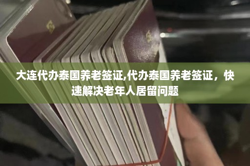 大连代办泰国养老签证,代办泰国养老签证，快速解决老年人居留问题  第1张