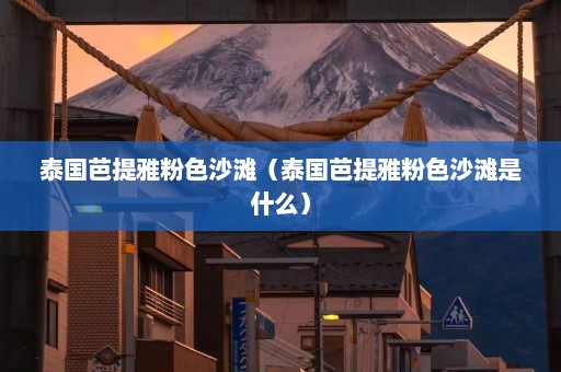 泰国芭提雅粉色沙滩（泰国芭提雅粉色沙滩是什么）