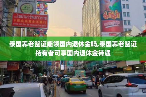 泰国养老签证能领国内退休金吗,泰国养老签证持有者可享国内退休金待遇  第1张