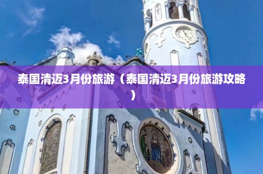 泰国清迈3月份旅游（泰国清迈3月份旅游攻略）