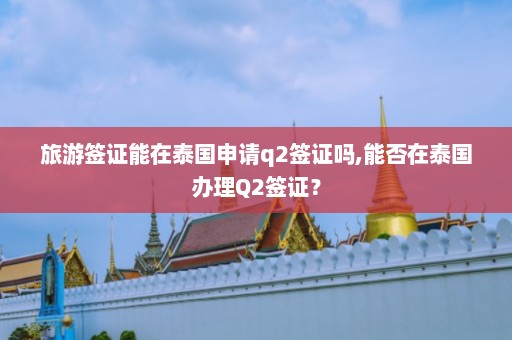 旅游签证能在泰国申请q2签证吗,能否在泰国办理Q2签证？  第1张